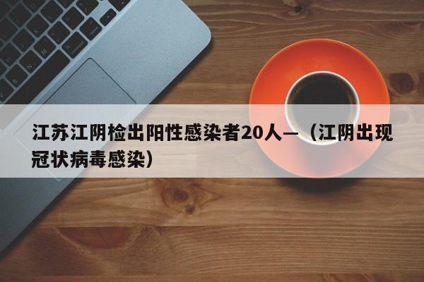 江苏江阴检出阳性感染者20人—（江阴出现冠状病毒感染）
