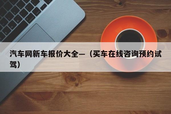 汽车网新车报价大全—（买车在线咨询预约试驾）