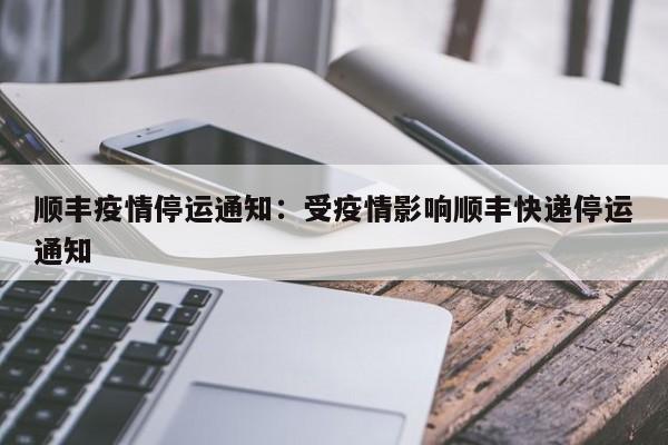 顺丰疫情停运通知：受疫情影响顺丰快递停运通知