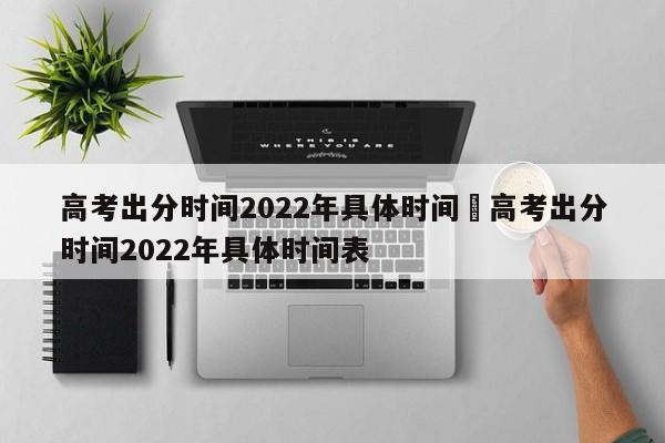 高考出分时间2022年具体时间›高考出分时间2022年具体时间表
