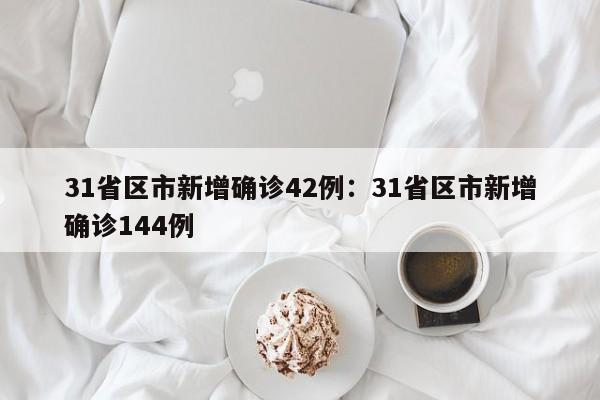 31省区市新增确诊42例:31省区市新增确诊144例