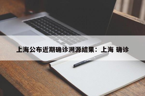 上海公布近期确诊溯源结果:上海 确诊